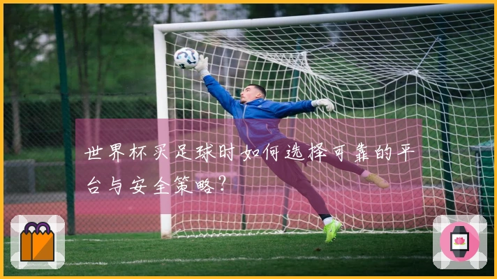 世界杯买足球时如何选择可靠的平台与安全策略？
