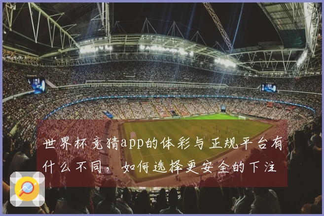 世界杯竞猜app的体彩与正规平台有什么不同，如何选择更安全的下注方式？