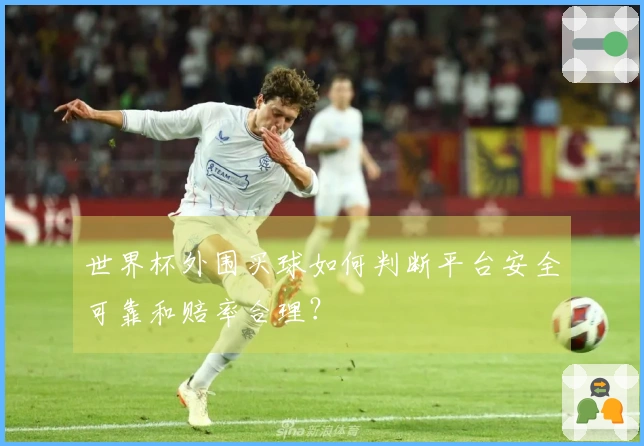 世界杯外围买球如何判断平台安全可靠和赔率合理？