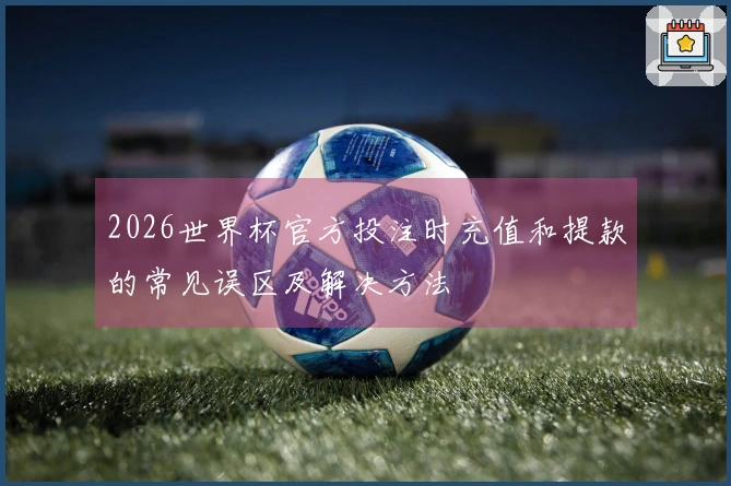 2026世界杯官方投注时充值和提款的常见误区及解决方法