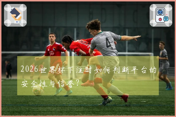 2026世界杯下注时如何判断平台的安全性与信誉？