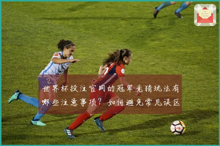 世界杯投注官网的冠军竞猜玩法有哪些注意事项？如何避免常见误区？