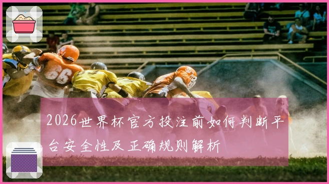 2026世界杯官方投注前如何判断平台安全性及正确规则解析