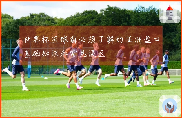 世界杯买球前必须了解的亚洲盘口基础知识和常见误区