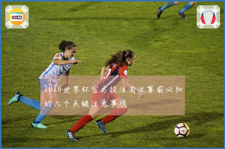 2026世界杯官方投注淘汰赛前必知的几个关键注意事项